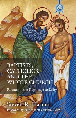 Baptists, Catholics, and the Whole Church: Partners in the Pilgrimage to Unity - Steven Harmon