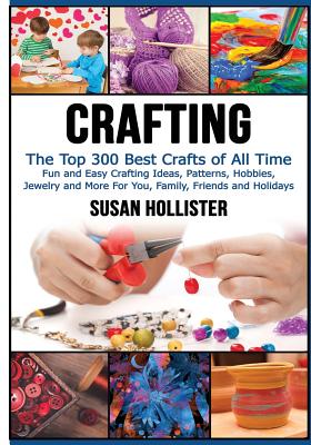 Crafting: The Top 300 Best Crafts: Fun and Easy Crafting Ideas, Patterns, Hobbies, Jewelry and More For You, Family, Friends and - Susan Hollister