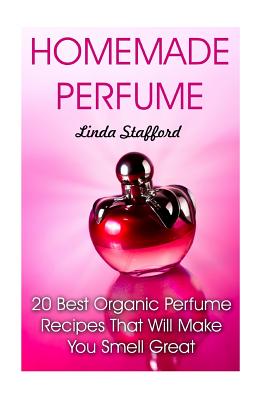 Homemade Perfume: 20 Best Organic Perfume Recipes That Will Make You Smell Great - Linda Stafford