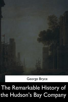 The Remarkable History of the Hudson's Bay Company - George Bryce