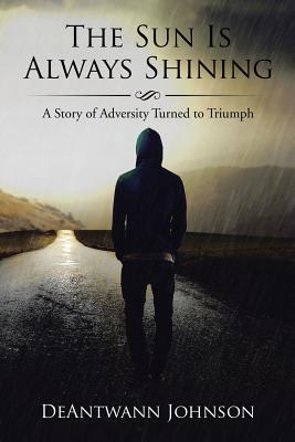 The Sun Is Always Shining: A Story of Adversity Turned to Triumph - Deantwann Johnson