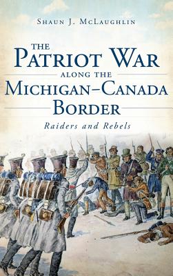 Coperta cărții 'The Patriot War Along the Michigan-Canada Border: Raiders and Rebels - Shaun J. Mclaughlin'