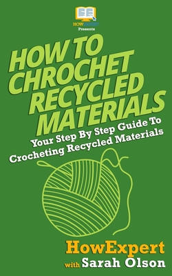 How To Crochet Recycled Materials: Your Step-By-Step Guide To Crocheting Recycled Materials - Sarah Olson