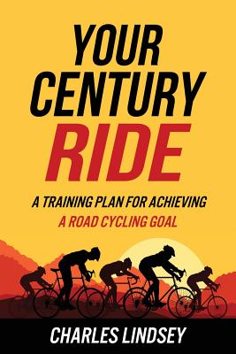 Your Century Ride: A Training Plan for Achieving a Road Cycling Goal - Charles R. Lindsey