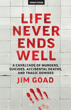 Coperta cărții 'Life Never Ends Well: A Cavalcade of Murders, Suicides, Accidental Deaths, & Tra - Jim Goad'