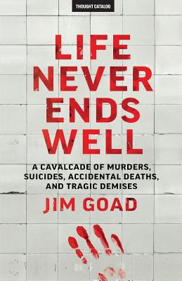 Life Never Ends Well: A Cavalcade of Murders, Suicides, Accidental Deaths, & Tra - Jim Goad