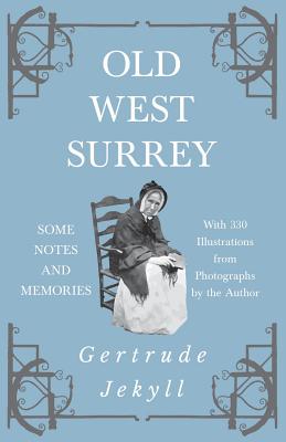Old West Surrey - Some Notes and Memories - With 330 Illustrations from Photographs by the Author - Gertrude Jekyll