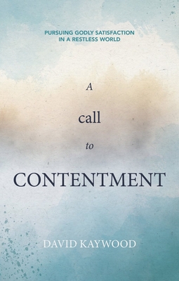 A Call to Contentment: Pursuing Godly Satisfaction in a Restless World - David Kaywood