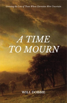 A Time to Mourn: Grieving the Loss of Those Whose Eternities Were Uncertain - Will Dobbie
