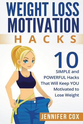 Weight Loss Hacks: 10 SIMPLE and Powerful Hacks That Will Keep YOU Motivated To Lose Weight - Jennifer Cox