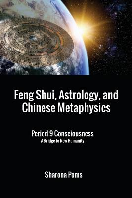 Feng Shui, Astrology, and Chinese Metaphysics: Period 9 Consciousness: A Bridge to New Humanity - Sharona Poms