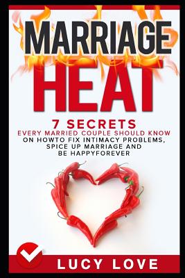 Marriage Heat: 7 Secrets Every Married Couple Should Know on How to Fix Intimacy Problems, Spice Up Marriage & Be Happy Forever - Lucy Love