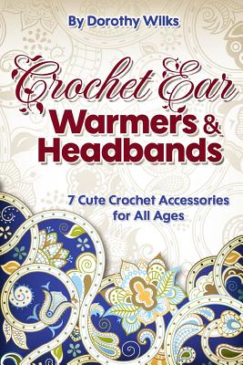 Crochet Ear Warmers and Headbands: 7 Cute Crochet Accessories for All Ages - Dorothy Wilks