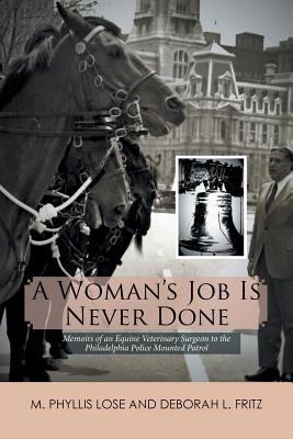 A Woman's Job Is Never Done: Memoirs of an Equine Veterinary Surgeon to the Philadelphia Police Mounted Patrol - M. Phyllis Lose