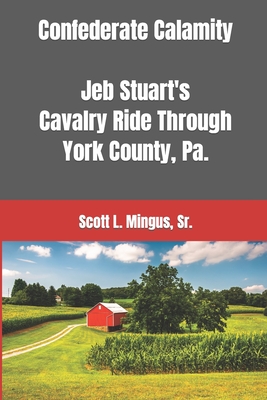 Confederate Calamity: J.E.B. Stuart's Cavalry Ride Through York County, Pa. - Scott L. Mingus