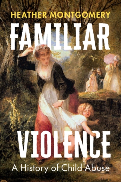 Familiar Violence: A History of Child Abuse - Heather Montgomery