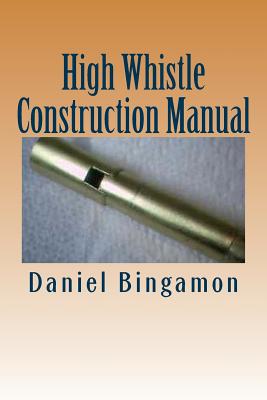 High Whistle Construction Manual: Make your own High-D Penny Whistle - Daniel R. Bingamon