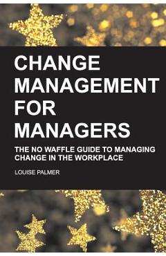 Coperta cărții 'Change Management for Managers: The No Waffle Guide To Managing Change In The Workplace - Louise Palmer'
