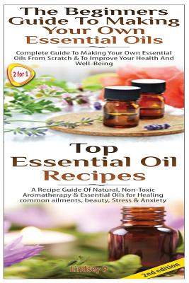 Top Essential Oil Recipes & The Beginners Guide To Making Your Own Essential Oils - Lindsey P