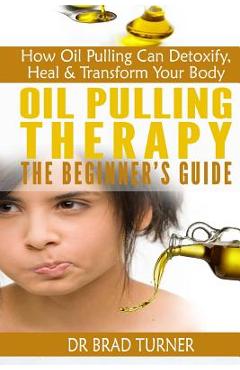 Coperta cărții 'Oil Pulling Therapy The Beginner's Guide: How Oil Pulling Can Detoxify, Heal & Transform Your Body - Brad Turner'