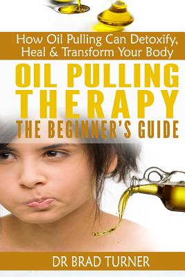 Oil Pulling Therapy The Beginner's Guide: How Oil Pulling Can Detoxify, Heal & Transform Your Body - Brad Turner