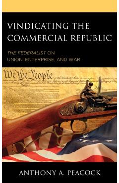 Poza produsului Vindicating the Commercial Republic: The Federalist on Union, Enterprise, and War - Anthony A. Peacock
