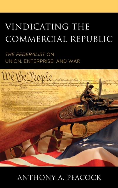 Vindicating the Commercial Republic: The Federalist on Union, Enterprise, and War - Anthony A. Peacock