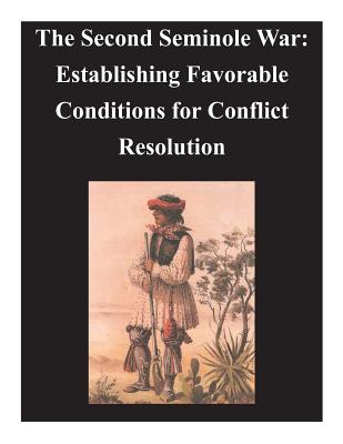 Second Seminole War - Establishing Favorable Conditions for Conflict Resolution - U. S. Army Command And General Staff Col