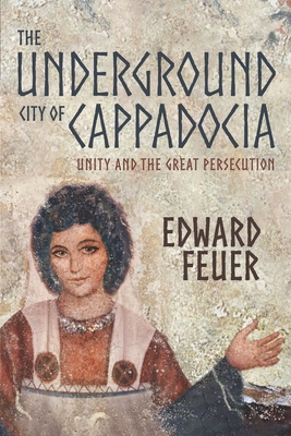 The Underground City of Cappadocia: Unity and The Great Persecution - Edward Feuer