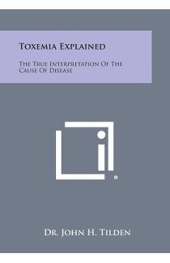 Coperta cărții 'Toxemia Explained: The True Interpretation of the Cause of Disease - John H. Tilden'