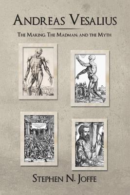 Andreas Vesalius: The Making, the Madman, and the Myth - Stephen N. Joffe
