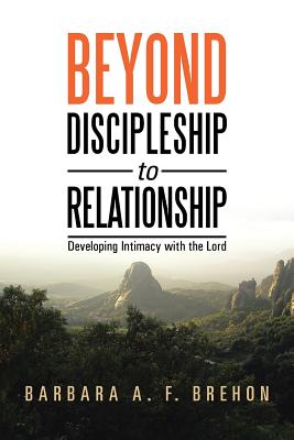 Beyond Discipleship to Relationship: Developing Intimacy with the Lord - Barbara A. F. Brehon