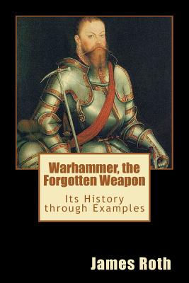 Warhammer, the Forgotten Weapon: Its History through Examples - James Roth