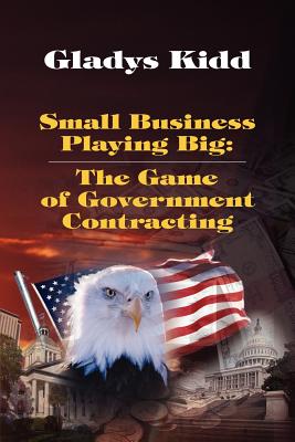 Small Business Playing Big: The Game of Government Contracting - Gladys Kidd