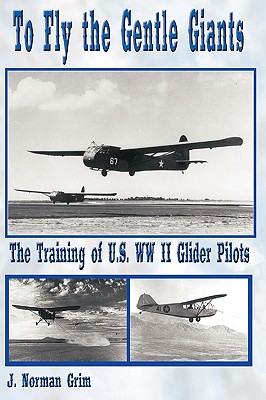 To Fly the Gentle Giants: The Training of U.S. WW II Glider Pilots - J. Norman Grim