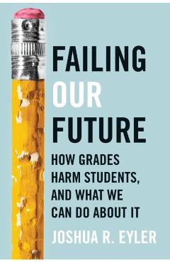 Failing Our Future: How Grades Harm Students, and What We Can Do about It - Joshua R. Eyler
