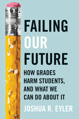 Failing Our Future: How Grades Harm Students, and What We Can Do about It - Joshua R. Eyler