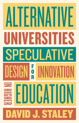 Alternative Universities: Speculative Design for Innovation in Higher Education - David J. Staley