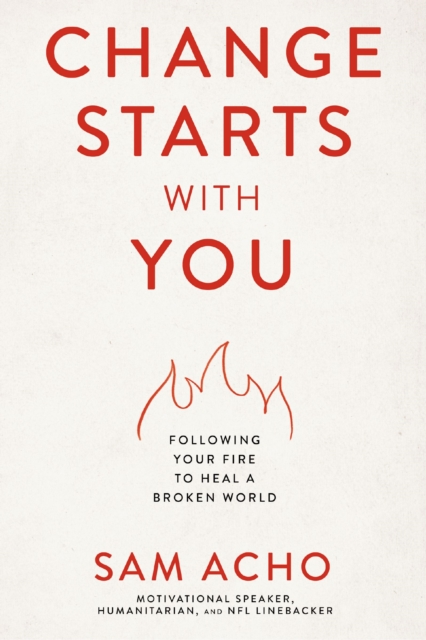 Change Starts with You: Following Your Fire to Heal a Broken World - Sam Acho
