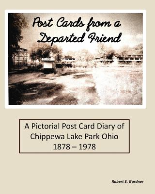 Post Cards from a Departed Friend: A Pictorial Post Card Diary of Chippewa Lake Park Ohio 1878 - 1978 - Robert E. Gardner