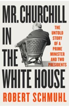 Mr. Churchill in the White House: The Untold Story of a Prime Minister and Two Presidents - Robert Schmuhl