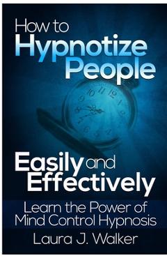 Coperta cărții 'How to Hypnotize People Easily and Effectively: Learn the Power of Mind Control Hypnosis - Laura J. Walker'