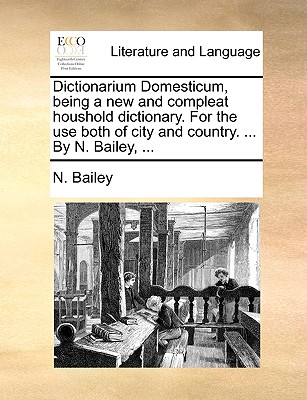 Dictionarium Domesticum, being a new and compleat houshold dictionary. For the use both of city and country. ... By N. Bailey, ... - N. Bailey