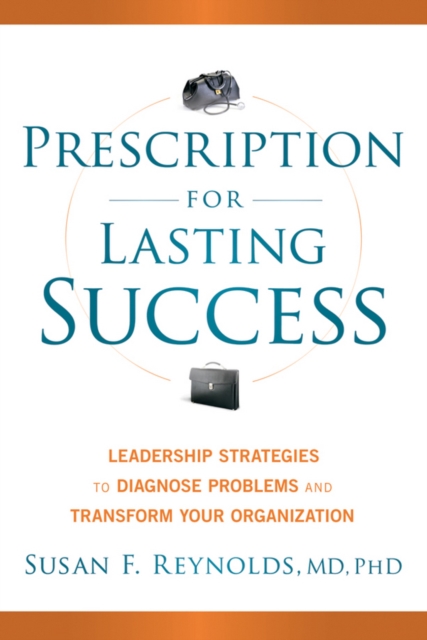 Prescription for Lasting Success: Leadership Strategies to Diagnose Problems and Transform Your Organization - Susan Reynolds