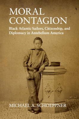 Moral Contagion: Black Atlantic Sailors, Citizenship, and Diplomacy in Antebellum America - Michael A. Schoeppner