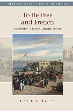 Coperta cărții 'To Be Free and French: Citizenship in France's Atlantic Empire - Lorelle Semley'