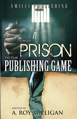 From Prison To The Publishing Game: A Beginner's Guide For Inspiring Writers - A. Roy Milligan