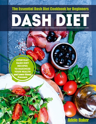 Dash Diet: The Essential Dash Diet Cookbook for Beginners. Everyday Dash Diet Recipes to Maximize Your Health and Lower Blood Pre - Adele Baker