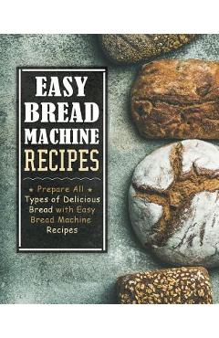 Coperta cărții 'Easy Bread Machine Recipes: Prepare All Types of Delicious Breads with Easy Bread Machine Recipes (2nd Edition) -'