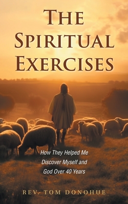 The Spiritual Exercises: How They Helped Me Discover Myself and God Over 40 Years - Tom Donohue